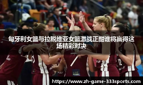 匈牙利女篮与拉脱维亚女篮激战正酣谁将赢得这场精彩对决