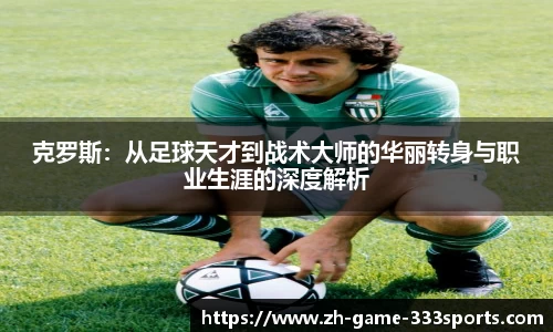克罗斯：从足球天才到战术大师的华丽转身与职业生涯的深度解析
