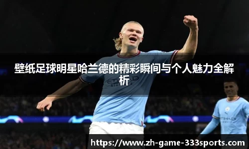 壁纸足球明星哈兰德的精彩瞬间与个人魅力全解析