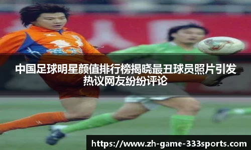 中国足球明星颜值排行榜揭晓最丑球员照片引发热议网友纷纷评论