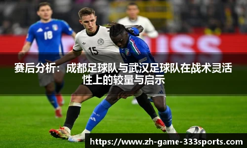 赛后分析：成都足球队与武汉足球队在战术灵活性上的较量与启示