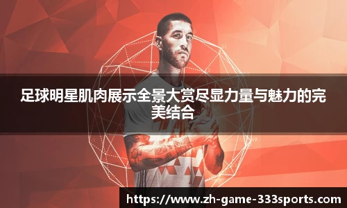 足球明星肌肉展示全景大赏尽显力量与魅力的完美结合